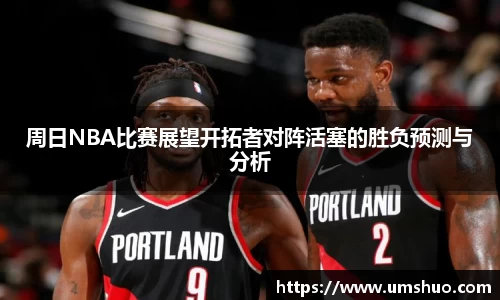 周日NBA比赛展望开拓者对阵活塞的胜负预测与分析
