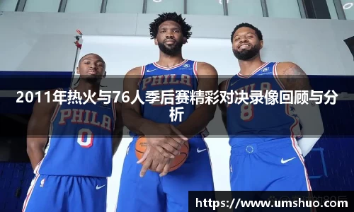 2011年热火与76人季后赛精彩对决录像回顾与分析