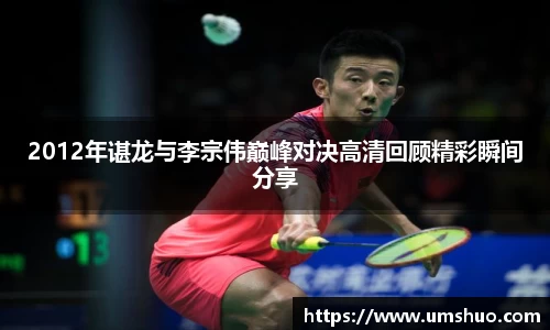 2012年谌龙与李宗伟巅峰对决高清回顾精彩瞬间分享