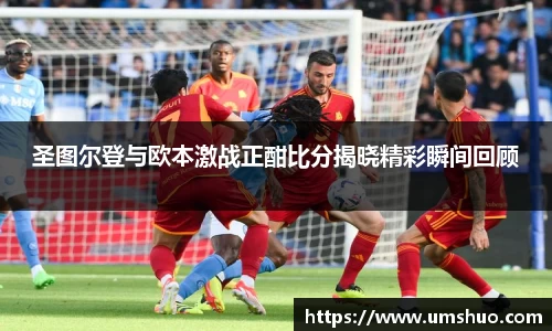 圣图尔登与欧本激战正酣比分揭晓精彩瞬间回顾