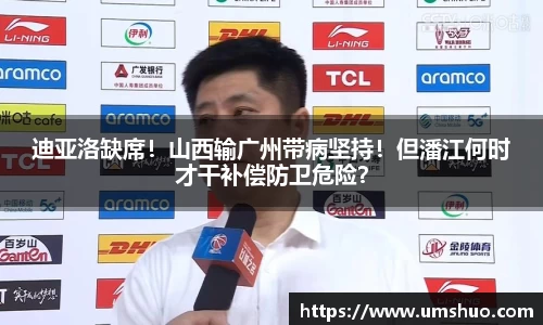 迪亚洛缺席！山西输广州带病坚持！但潘江何时才干补偿防卫危险？